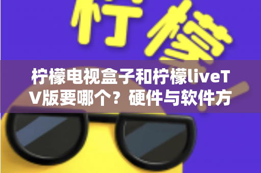 柠檬电视盒子和柠檬liveTV版要哪个?硬件与软件方案全维度对比,助你一次选对不纠结 柠檬电视盒子和柠檬liveTV版要哪个?硬件与软件方案全维度对比,助你一次选对不纠结