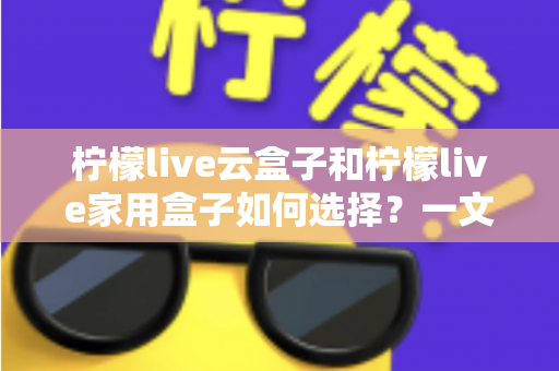 柠檬live云盒子和柠檬live家用盒子如何选择?一文读懂两大盒子的差异与选购指南 柠檬live云盒子和柠檬live家用盒子如何选择?一文读懂两大盒子的差异与选购指南