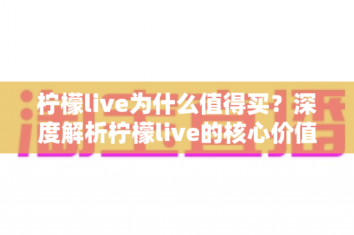 柠檬live为什么值得买？深度解析柠檬live的核心价值与购买理由，帮你做出明智选择