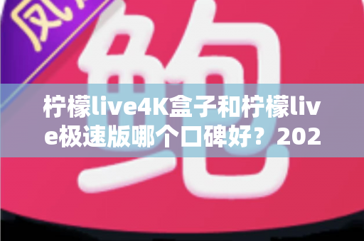 柠檬live4K盒子和柠檬live极速版哪个口碑好?2024最新深度对比评测,看完再选不踩坑! 柠檬live4K盒子和柠檬live极速版哪个口碑好?2024最新深度对比评测,看完再选不踩坑!