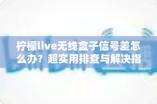 柠檬live无线盒子信号差怎么办?超实用排查与解决指南,让你观影不掉线 柠檬live无线盒子信号差怎么办?超实用排查与解决指南,让你观影不掉线