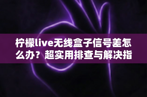 柠檬live无线盒子信号差怎么办?超实用排查与解决指南,让你观影不掉线 柠檬live无线盒子信号差怎么办?超实用排查与解决指南,让你观影不掉线