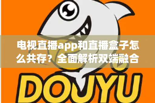 电视直播app和直播盒子怎么共存?全面解析双端融合的共赢之道 电视直播app和直播盒子怎么共存?全面解析双端融合的共赢之道