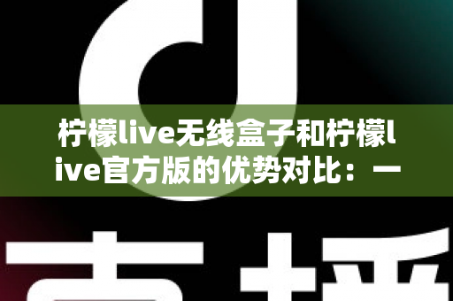 柠檬live无线盒子和柠檬live官方版的优势对比：一文看懂差异，选出更适合你的直播方案