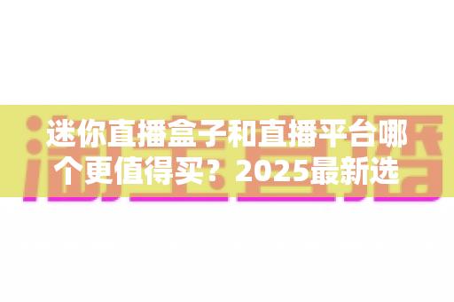 迷你直播盒子和直播平台哪个更值得买?2025最新选购对比指南帮你省钱不踩坑 迷你直播盒子和直播平台哪个更值得买?2025最新选购对比指南帮你省钱不踩坑