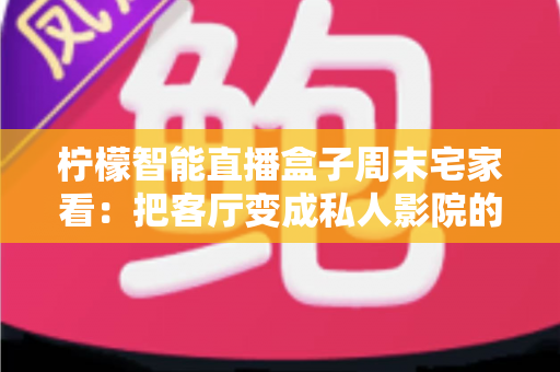 柠檬智能直播盒子周末宅家看:把客厅变成私人影院的居家娱乐新选择 柠檬智能直播盒子周末宅家看:把客厅变成私人影院的居家娱乐新选择
