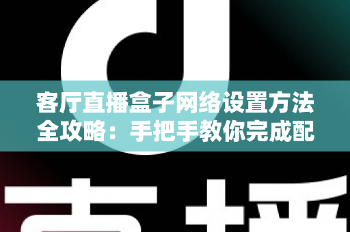 客厅直播盒子网络设置方法全攻略：手把手教你完成配置，轻松畅享高清直播体验