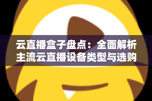 云直播盒子盘点：全面解析主流云直播设备类型与选购指南，助你轻松开启高清直播之旅