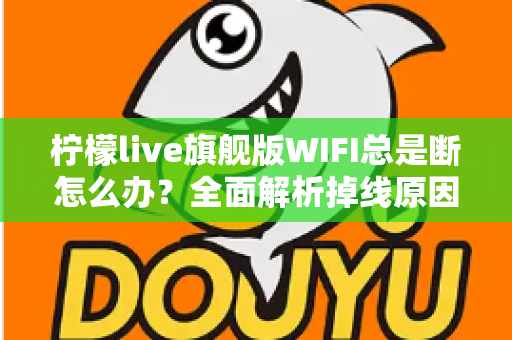 柠檬live旗舰版WIFI总是断怎么办？全面解析掉线原因与实用解决方案