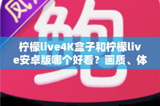 柠檬live4K盒子和柠檬live安卓版哪个好看？画质、体验与性价比深度对比全解析