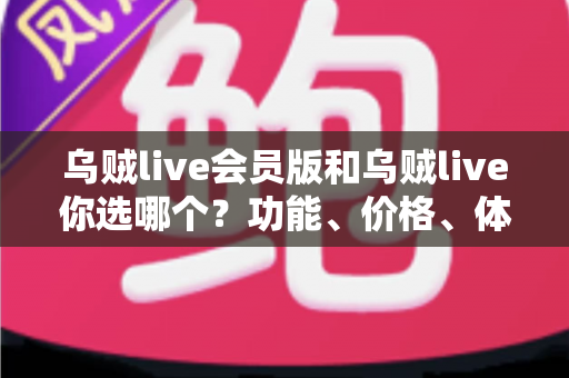 乌贼live会员版和乌贼live你选哪个？功能、价格、体验全方位深度对比，帮你做出不后悔的选择