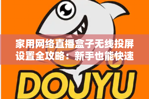 家用网络直播盒子无线投屏设置全攻略：新手也能快速上手的高清直播指南