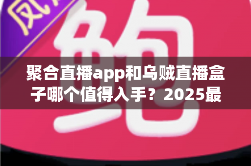聚合直播app和乌贼直播盒子哪个值得入手？2025最新深度对比评测帮你选对不选贵