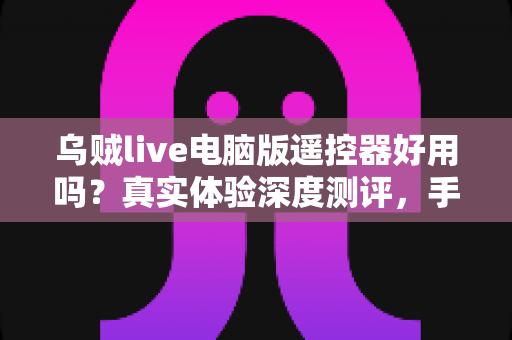 乌贼live电脑版遥控器好用吗？真实体验深度测评，手机控制直播神器全面解析