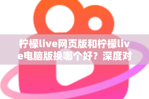 柠檬live网页版和柠檬live电脑版换哪个好?深度对比评测助你找到最佳观影体验方案 柠檬live网页版和柠檬live电脑版换哪个好?深度对比评测助你找到最佳观影体验方案