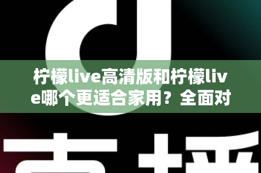 柠檬live高清版和柠檬live哪个更适合家用?全面对比分析帮你一次选对版本 柠檬live高清版和柠檬live哪个更适合家用?全面对比分析帮你一次选对版本