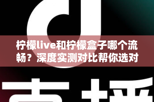 柠檬live和柠檬盒子哪个流畅？深度实测对比帮你选对电视软件