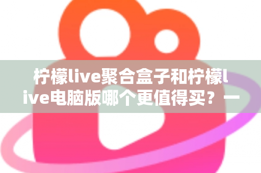 柠檬live聚合盒子和柠檬live电脑版哪个更值得买?一篇看懂区别、价格与选购建议的深度对比指南 柠檬live聚合盒子和柠檬live电脑版哪个更值得买?一篇看懂区别、价格与选购建议的深度对比指南