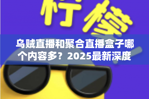 乌贼直播和聚合直播盒子哪个内容多？2025最新深度对比解析，帮你选出内容更丰富的直播平台