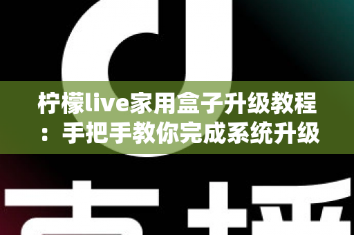 柠檬live家用盒子升级教程:手把手教你完成系统升级,让设备焕然一新 柠檬live家用盒子升级教程:手把手教你完成系统升级,让设备焕然一新