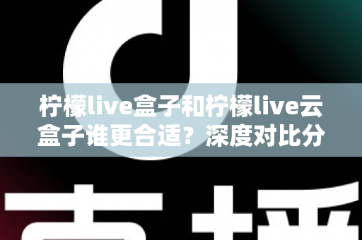 柠檬live盒子和柠檬live云盒子谁更合适？深度对比分析帮你选对不选贵