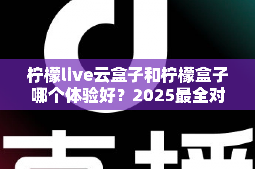 柠檬live云盒子和柠檬盒子哪个体验好?2025最全对比评测,看完不再纠结 柠檬live云盒子和柠檬盒子哪个体验好?2025最全对比评测,看完不再纠结