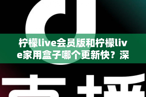 柠檬live会员版和柠檬live家用盒子哪个更新快？深度对比全解析，看完不再纠结！