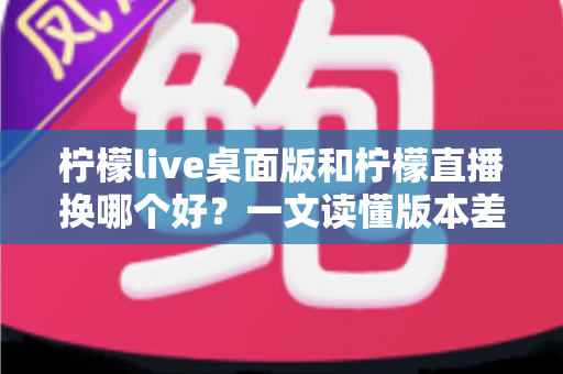 柠檬live桌面版和柠檬直播换哪个好?一文读懂版本差异与最佳选择方案 柠檬live桌面版和柠檬直播换哪个好?一文读懂版本差异与最佳选择方案