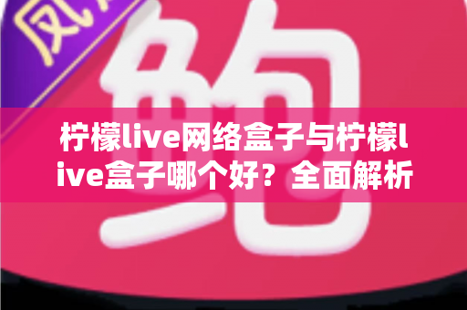 柠檬live网络盒子与柠檬live盒子哪个好？全面解析两者差异，助你轻松选出理想的家庭观影设备