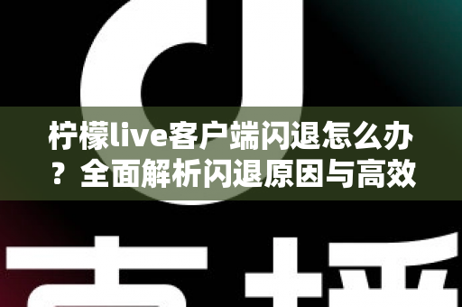柠檬live客户端闪退怎么办？全面解析闪退原因与高效解决方法大全