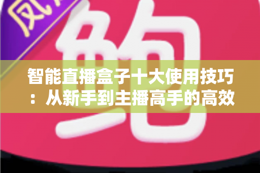 智能直播盒子十大使用技巧:从新手到主播高手的高效进阶指南 智能直播盒子十大使用技巧:从新手到主播高手的高效进阶指南