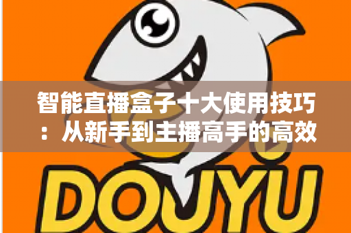 智能直播盒子十大使用技巧:从新手到主播高手的高效进阶指南 智能直播盒子十大使用技巧:从新手到主播高手的高效进阶指南