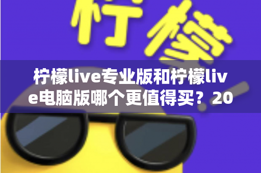 柠檬live专业版和柠檬live电脑版哪个更值得买？2025年最全对比测评与选购指南