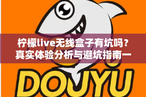 柠檬live无线盒子有坑吗？真实体验分析与避坑指南一文讲清