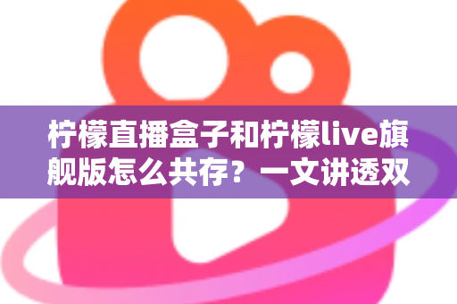 柠檬直播盒子和柠檬live旗舰版怎么共存?一文讲透双版本安装与共存的实用方法 柠檬直播盒子和柠檬live旗舰版怎么共存?一文讲透双版本安装与共存的实用方法