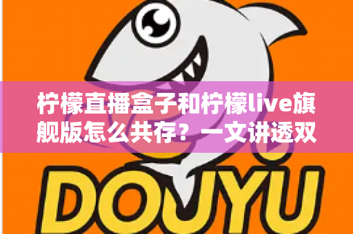 柠檬直播盒子和柠檬live旗舰版怎么共存？一文讲透双版本安装与共存的实用方法