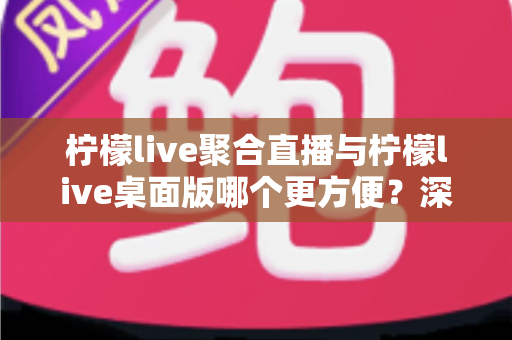 柠檬live聚合直播与柠檬live桌面版哪个更方便?深度对比帮你选对直播工具 柠檬live聚合直播与柠檬live桌面版哪个更方便?深度对比帮你选对直播工具
