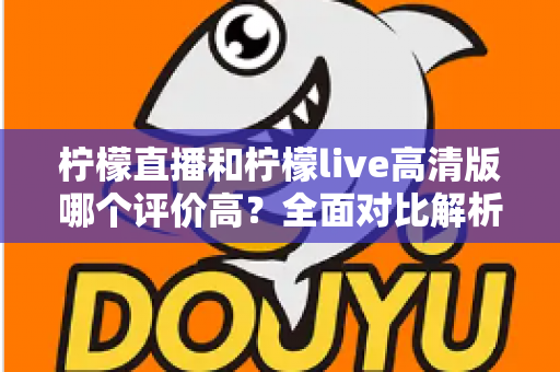 柠檬直播和柠檬live高清版哪个评价高？全面对比解析助你找到最适合的观影选择