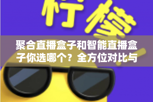 聚合直播盒子和智能直播盒子你选哪个？全方位对比与选购指南