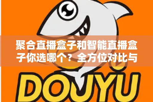 聚合直播盒子和智能直播盒子你选哪个？全方位对比与选购指南