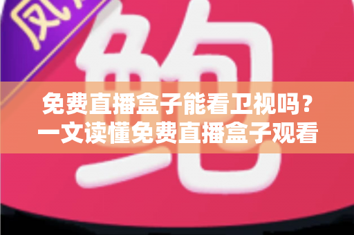 免费直播盒子能看卫视吗？一文读懂免费直播盒子观看卫视的真相、方法与避坑指南