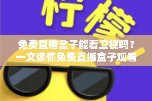 免费直播盒子能看卫视吗？一文读懂免费直播盒子观看卫视的真相、方法与避坑指南