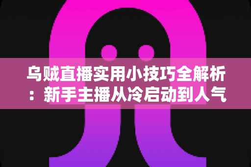 乌贼直播实用小技巧全解析：新手主播从冷启动到人气爆棚的完整攻略