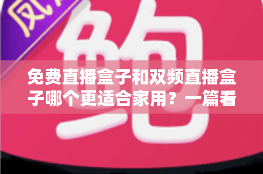 免费直播盒子和双频直播盒子哪个更适合家用？一篇看懂优劣的深度选购指南