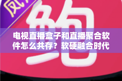 电视直播盒子和直播聚合软件怎么共存？软硬融合时代的大屏观看生态全解析
