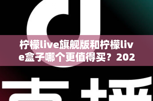 柠檬live旗舰版和柠檬live盒子哪个更值得买？2025年最实用的选购对比指南