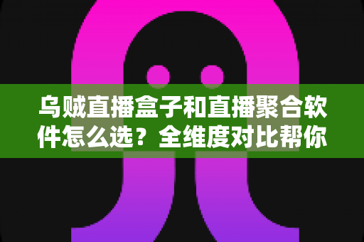 乌贼直播盒子和直播聚合软件怎么选？全维度对比帮你找到最适合的追播方案