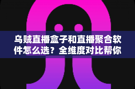 乌贼直播盒子和直播聚合软件怎么选？全维度对比帮你找到最适合的追播方案