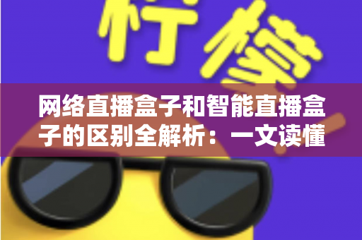 网络直播盒子和智能直播盒子的区别全解析：一文读懂两大直播设备，选对不选贵