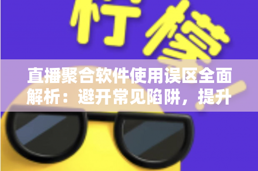 直播聚合软件使用误区全面解析:避开常见陷阱,提升多平台直播效率与观看体验的实用指南 直播聚合软件使用误区全面解析:避开常见陷阱,提升多平台直播效率与观看体验的实用指南